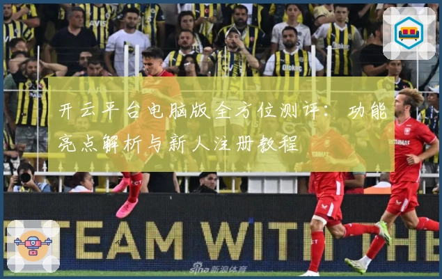 开云平台电脑版全方位测评：功能亮点解析与新人注册教程