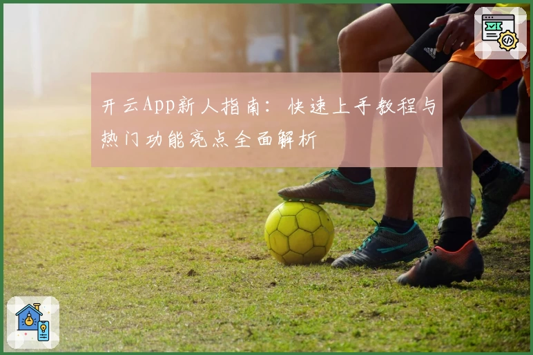 开云App新人指南：快速上手教程与热门功能亮点全面解析