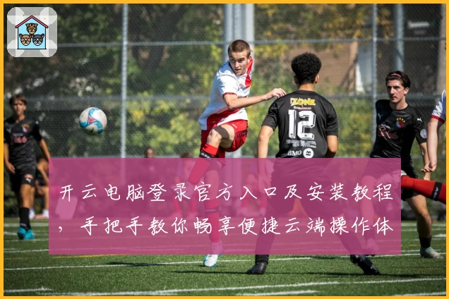 开云电脑登录官方入口及安装教程，手把手教你畅享便捷云端操作体验