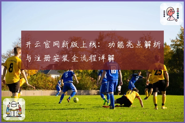 开云官网新版上线:功能亮点解析与注册安装全流程详解