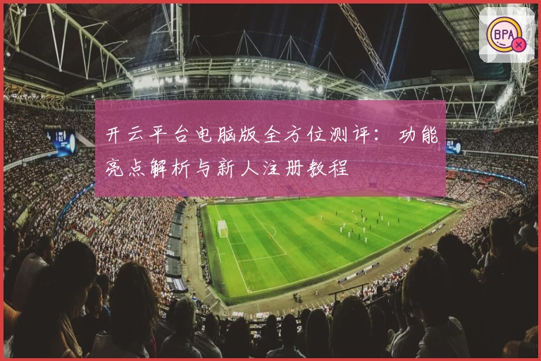 开云平台电脑版全方位测评：功能亮点解析与新人注册教程