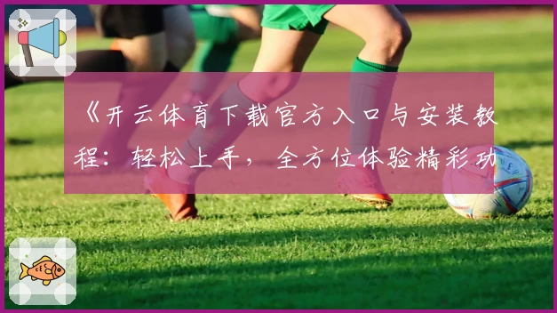 《开云体育下载官方入口与安装教程：轻松上手，全方位体验精彩功能亮点》