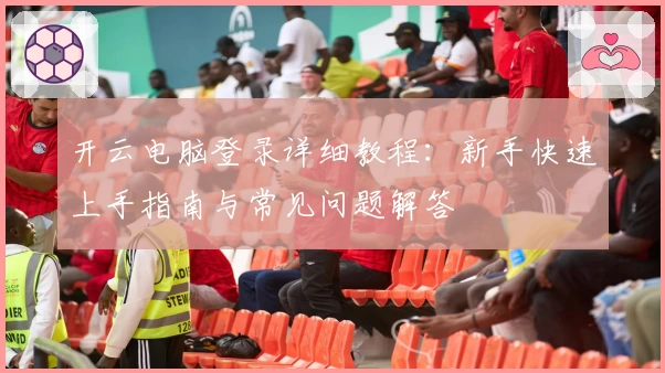 开云电脑登录详细教程：新手快速上手指南与常见问题解答