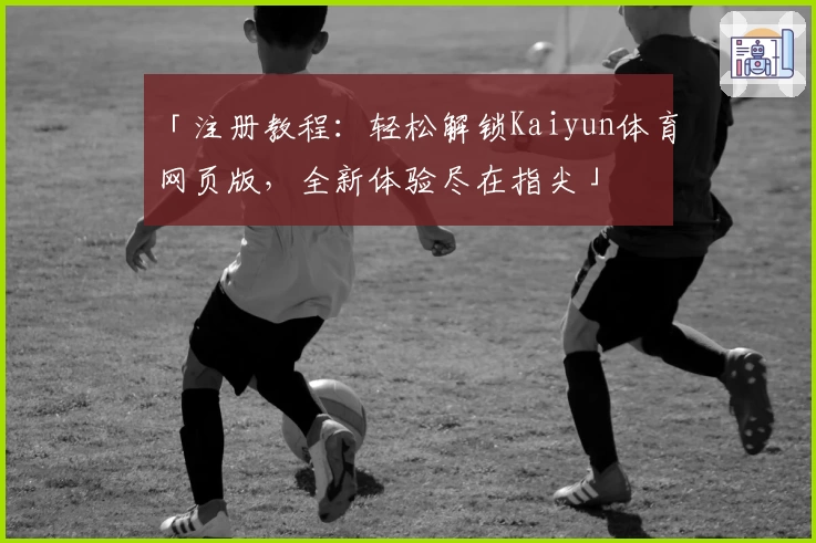 「注册教程：轻松解锁Kaiyun体育网页版，全新体验尽在指尖」