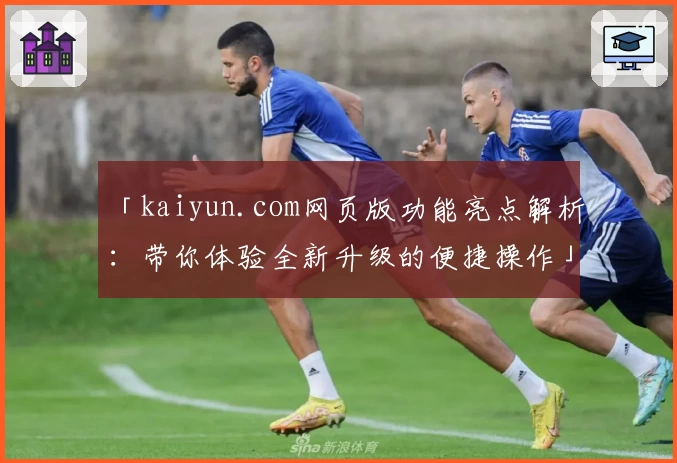 「kaiyun.com网页版功能亮点解析：带你体验全新升级的便捷操作」