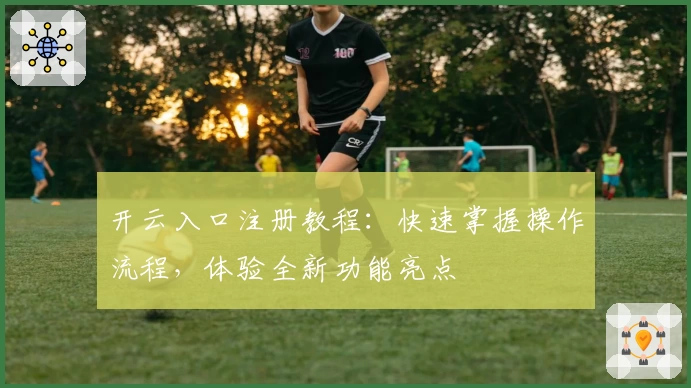 开云入口注册教程：快速掌握操作流程，体验全新功能亮点