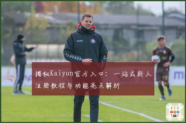 揭秘Kaiyun官方入口:一站式新人注册教程与功能亮点解析