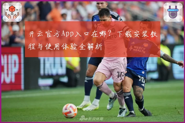 开云官方App入口在哪？下载安装教程与使用体验全解析