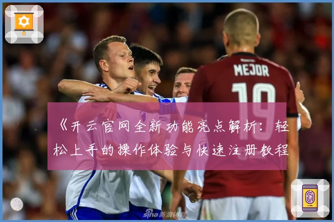 《开云官网全新功能亮点解析：轻松上手的操作体验与快速注册教程》