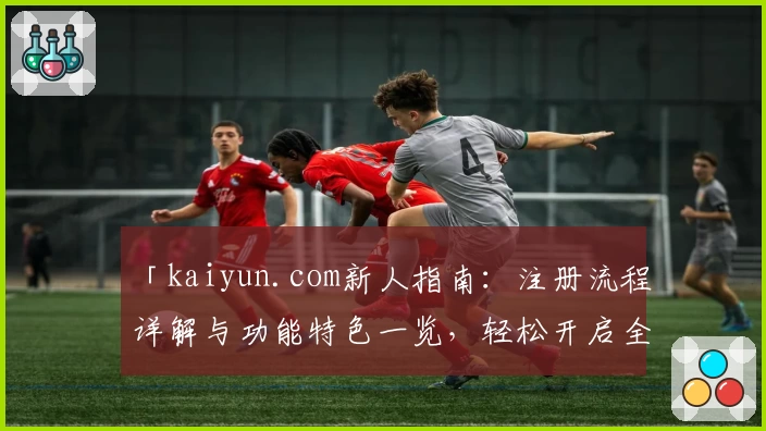 「kaiyun.com新人指南：注册流程详解与功能特色一览，轻松开启全新数字体验」