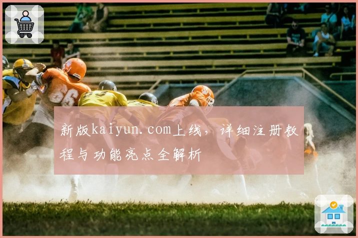 新版kaiyun.com上线，详细注册教程与功能亮点全解析