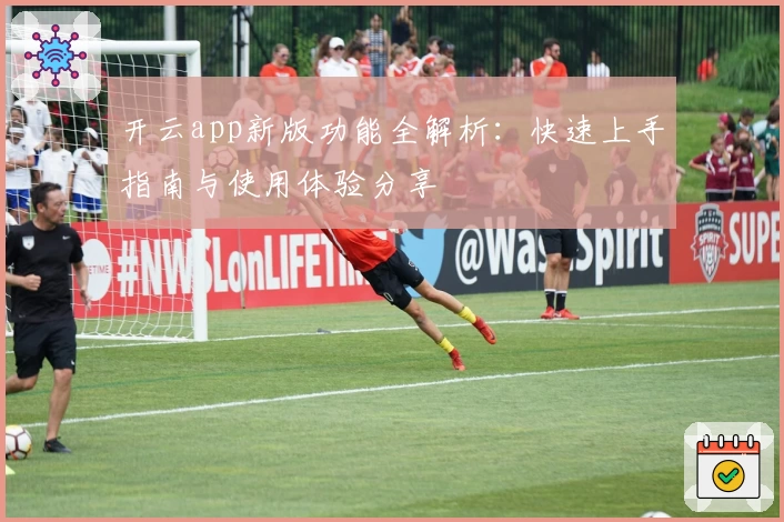开云app新版功能全解析：快速上手指南与使用体验分享