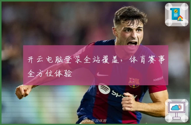 开云电脑登录全站覆盖,体育赛事全方位体验