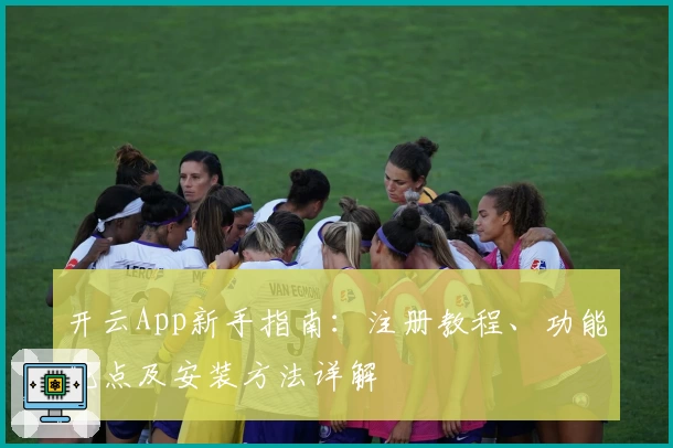开云App新手指南：注册教程、功能亮点及安装方法详解