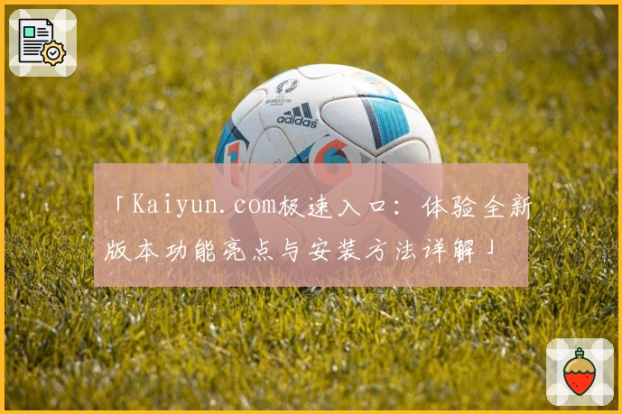 「Kaiyun.com极速入口：体验全新版本功能亮点与安装方法详解」