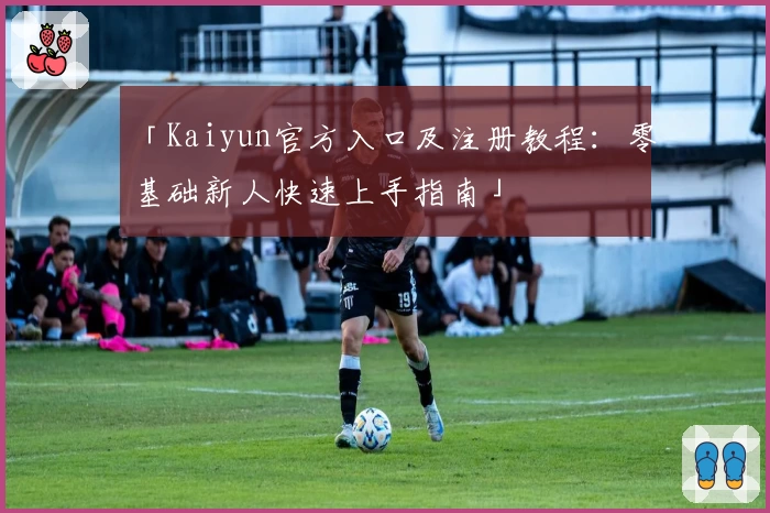 「Kaiyun官方入口及注册教程：零基础新人快速上手指南」