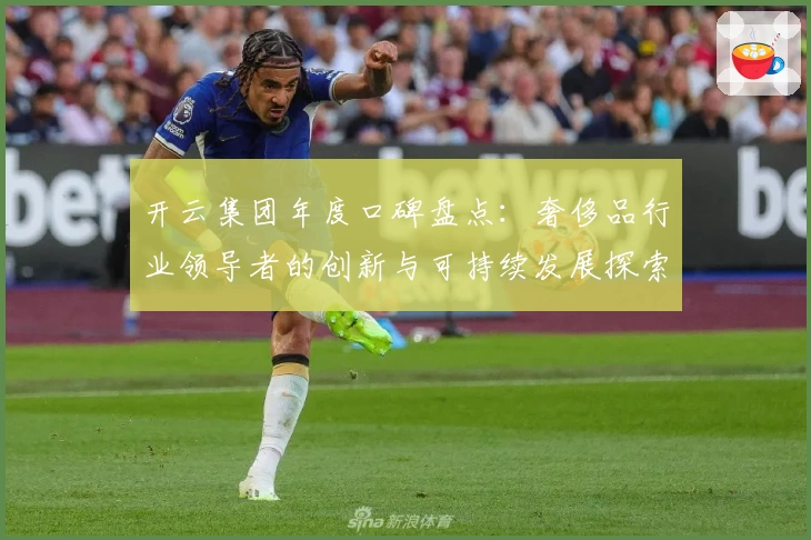 开云集团年度口碑盘点：奢侈品行业领导者的创新与可持续发展探索