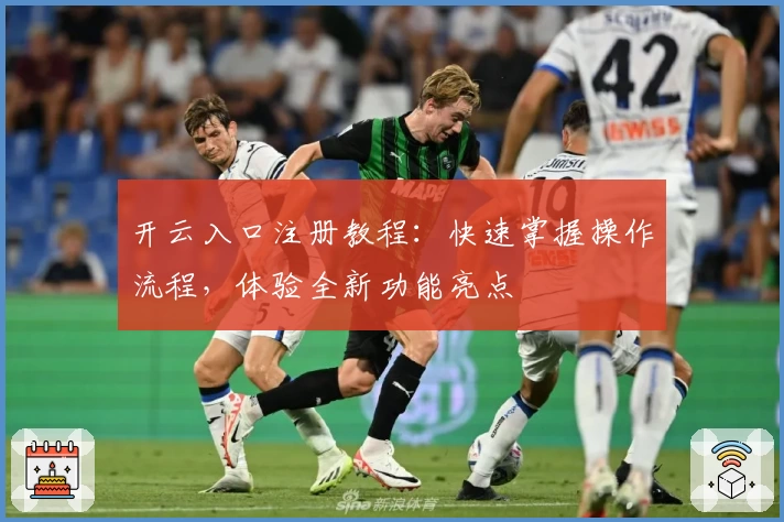 开云入口注册教程：快速掌握操作流程，体验全新功能亮点