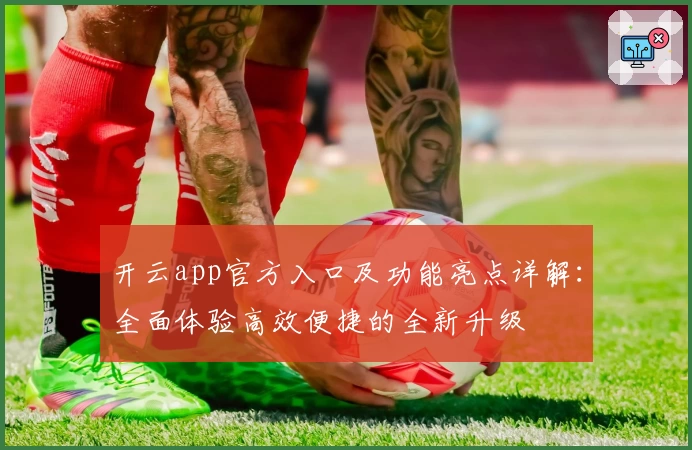 开云app官方入口及功能亮点详解：全面体验高效便捷的全新升级