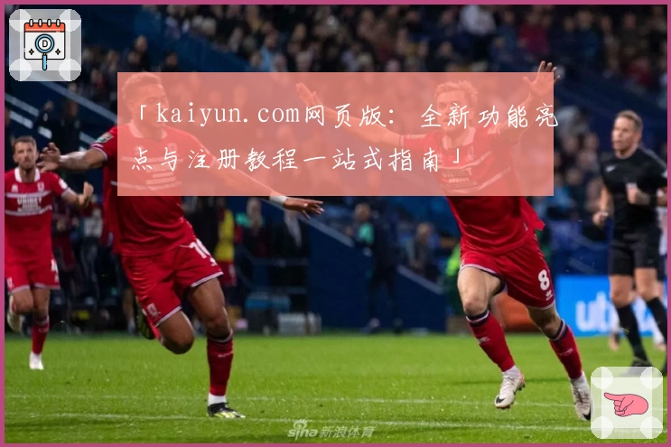 「kaiyun.com网页版：全新功能亮点与注册教程一站式指南」