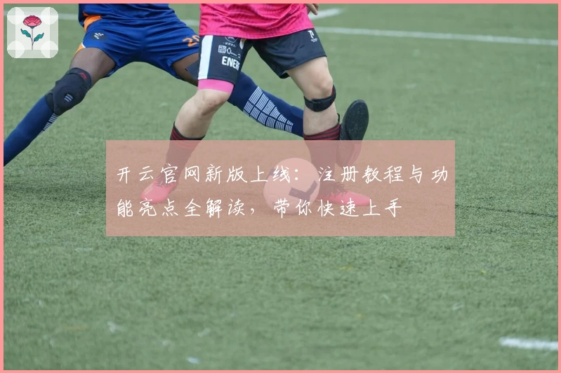 开云官网新版上线：注册教程与功能亮点全解读，带你快速上手