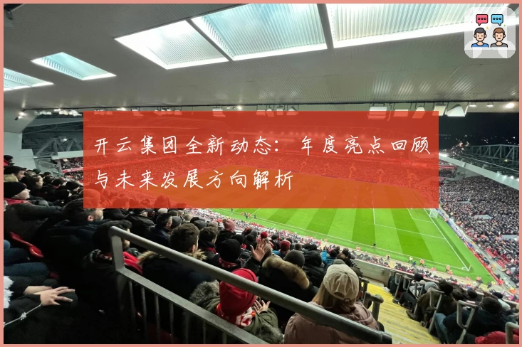 开云集团全新动态：年度亮点回顾与未来发展方向解析