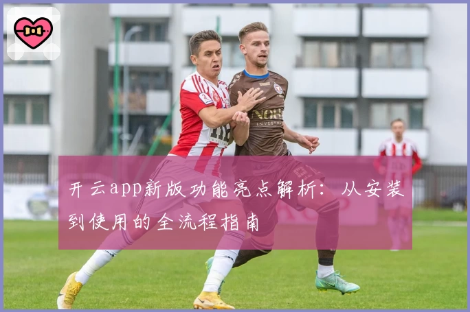 开云app新版功能亮点解析：从安装到使用的全流程指南