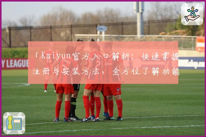 「Kaiyun官方入口解析：快速掌握注册与安装方法，全方位了解功能亮点！」
