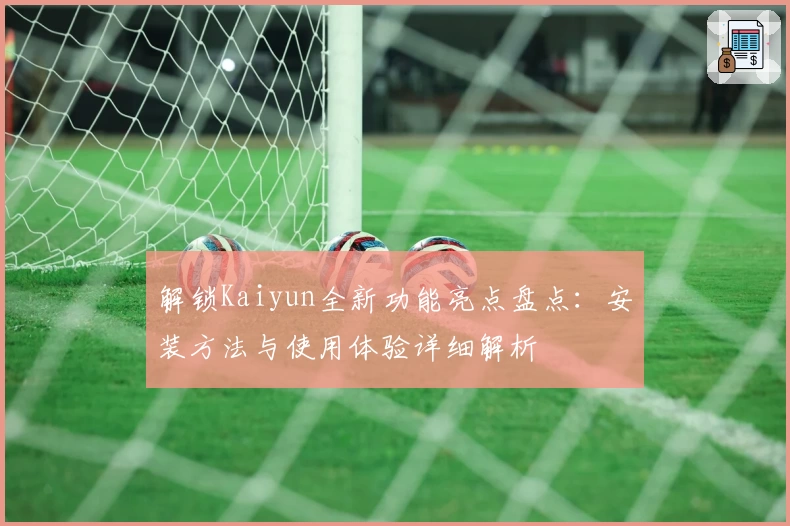 解锁Kaiyun全新功能亮点盘点：安装方法与使用体验详细解析