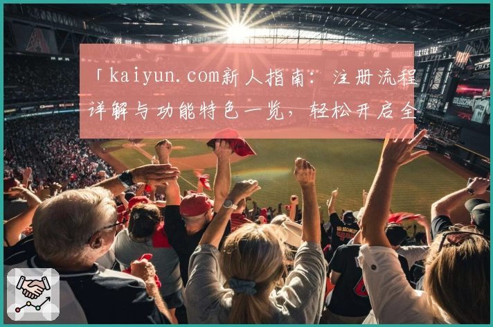 「kaiyun.com新人指南：注册流程详解与功能特色一览，轻松开启全新数字体验」
